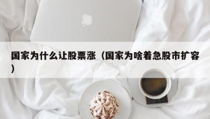 国家为什么让股票涨（国家为啥着急股市扩容）