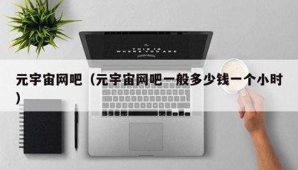 元宇宙网吧（元宇宙网吧一般多少钱一个小时）