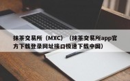 抹茶交易所（MXC）（抹茶交易所app官方下载登录网址接口极速下载中国）