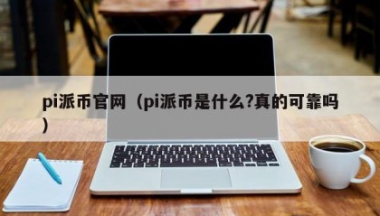 pi派币官网（pi派币是什么?真的可靠吗）