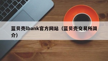 蓝贝壳lbank官方网站（蓝贝壳交易所简介）