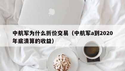 中航军为什么折价交易（中航军a到2020年底清算的收益）
