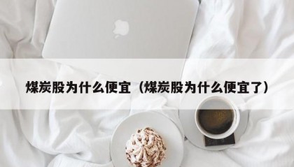 煤炭股为什么便宜（煤炭股为什么便宜了）