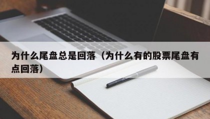 为什么尾盘总是回落（为什么有的股票尾盘有点回落）