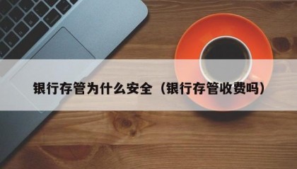银行存管为什么安全（银行存管收费吗）