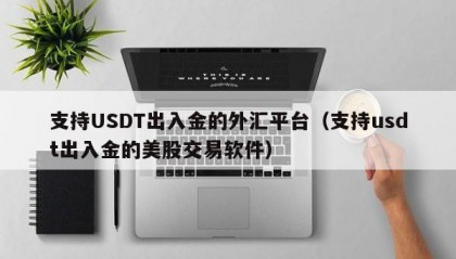支持USDT出入金的外汇平台（支持usdt出入金的美股交易软件）
