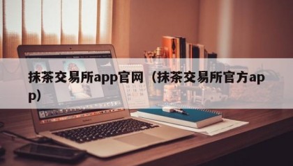 抹茶交易所app官网（抹茶交易所官方app）