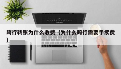 跨行转账为什么收费（为什么跨行需要手续费）