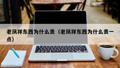 老凤祥东西为什么贵（老凤祥东西为什么贵一点）