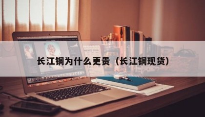长江铜为什么更贵（长江铜现货）
