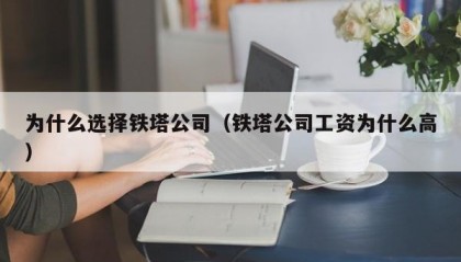 为什么选择铁塔公司（铁塔公司工资为什么高）