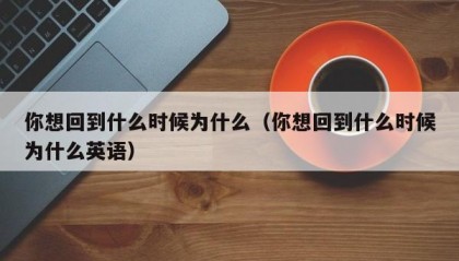 你想回到什么时候为什么（你想回到什么时候为什么英语）