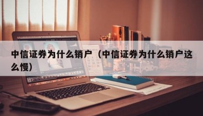 中信证券为什么销户（中信证券为什么销户这么慢）