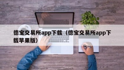 德宝交易所app下载（德宝交易所app下载苹果版）