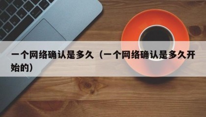 一个网络确认是多久（一个网络确认是多久开始的）