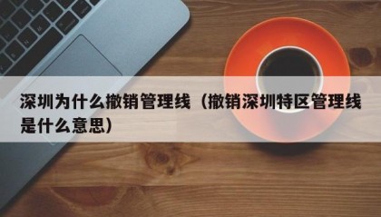 深圳为什么撤销管理线（撤销深圳特区管理线是什么意思）