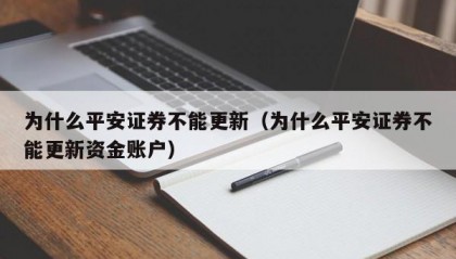 为什么平安证券不能更新（为什么平安证券不能更新资金账户）