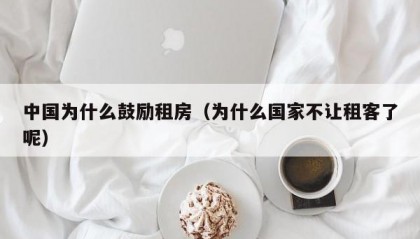 中国为什么鼓励租房（为什么国家不让租客了呢）
