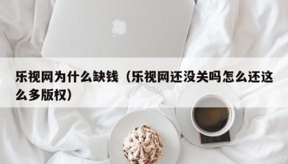 乐视网为什么缺钱（乐视网还没关吗怎么还这么多版权）