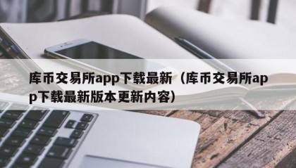 库币交易所app下载最新（库币交易所app下载最新版本更新内容）