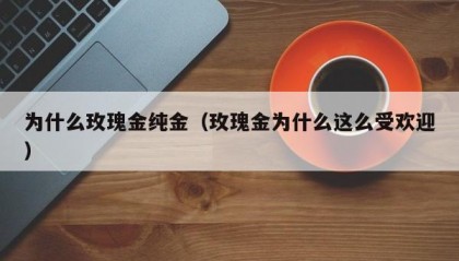 为什么玫瑰金纯金（玫瑰金为什么这么受欢迎）